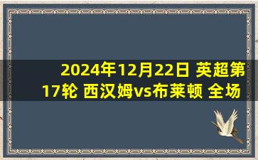 2024年12月22日 英超第17轮 西汉姆vs布莱顿 全场录像